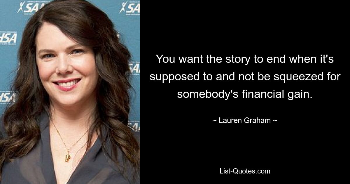 You want the story to end when it's supposed to and not be squeezed for somebody's financial gain. — © Lauren Graham