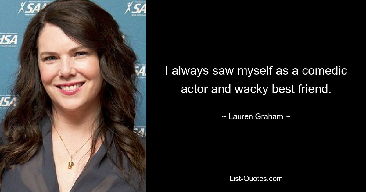 I always saw myself as a comedic actor and wacky best friend. — © Lauren Graham