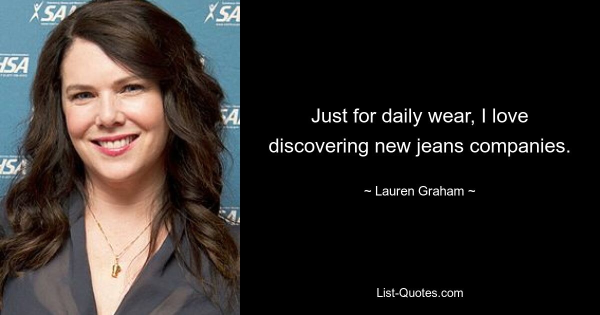 Just for daily wear, I love discovering new jeans companies. — © Lauren Graham