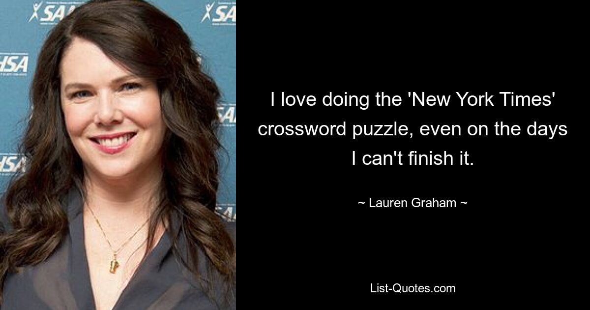 I love doing the 'New York Times' crossword puzzle, even on the days I can't finish it. — © Lauren Graham