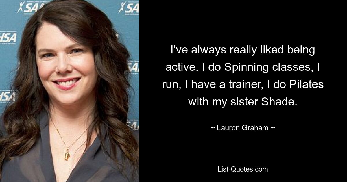 I've always really liked being active. I do Spinning classes, I run, I have a trainer, I do Pilates with my sister Shade. — © Lauren Graham