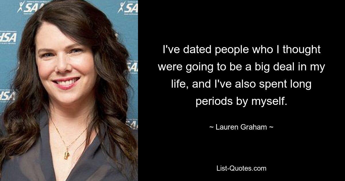 I've dated people who I thought were going to be a big deal in my life, and I've also spent long periods by myself. — © Lauren Graham