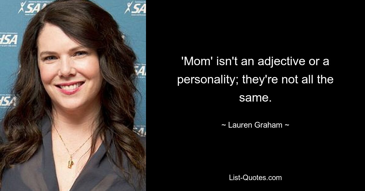 'Mom' isn't an adjective or a personality; they're not all the same. — © Lauren Graham