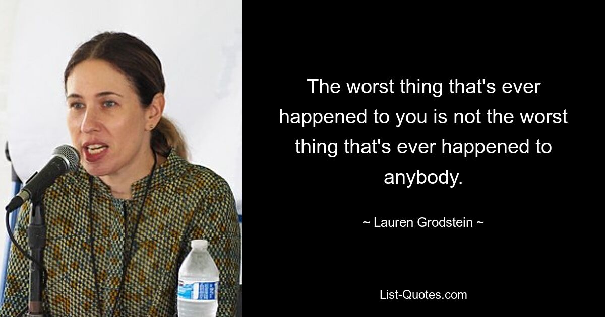 The worst thing that's ever happened to you is not the worst thing that's ever happened to anybody. — © Lauren Grodstein