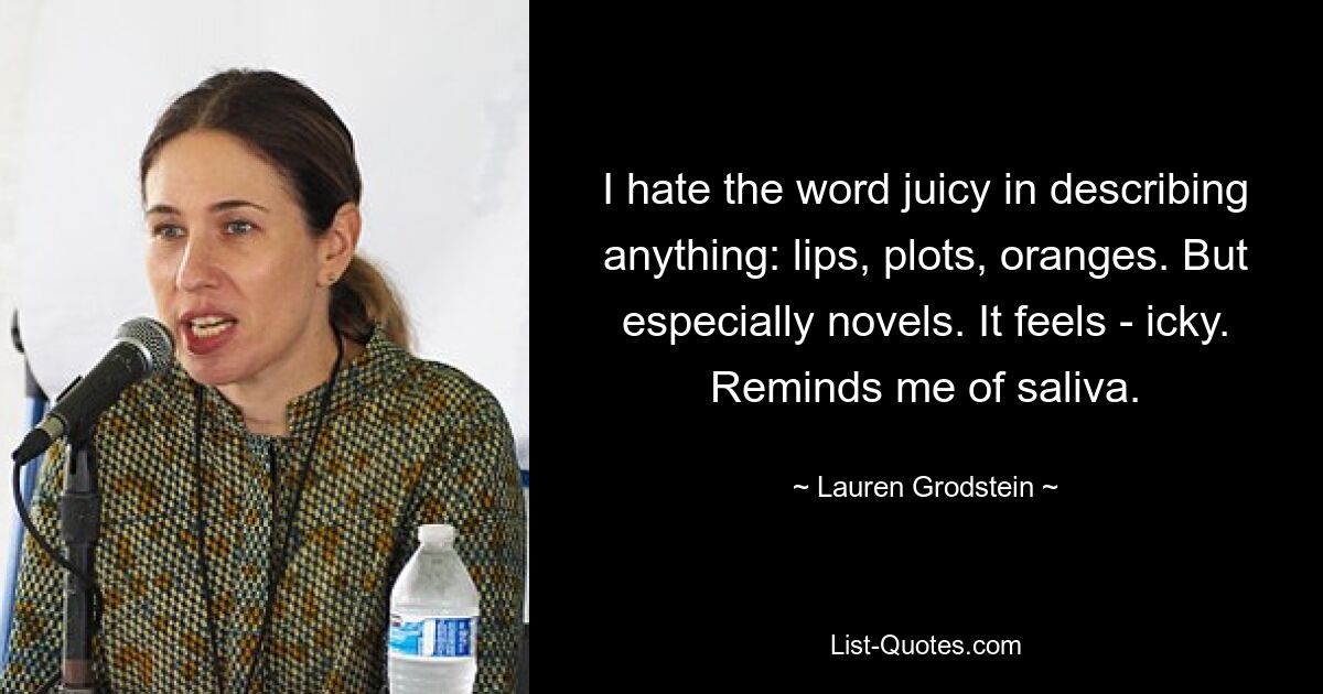 Ich hasse das Wort saftig, wenn es irgendetwas beschreibt: Lippen, Plots, Orangen. Vor allem aber Romane. Es fühlt sich eklig an. Erinnert mich an Speichel. — © Lauren Grodstein