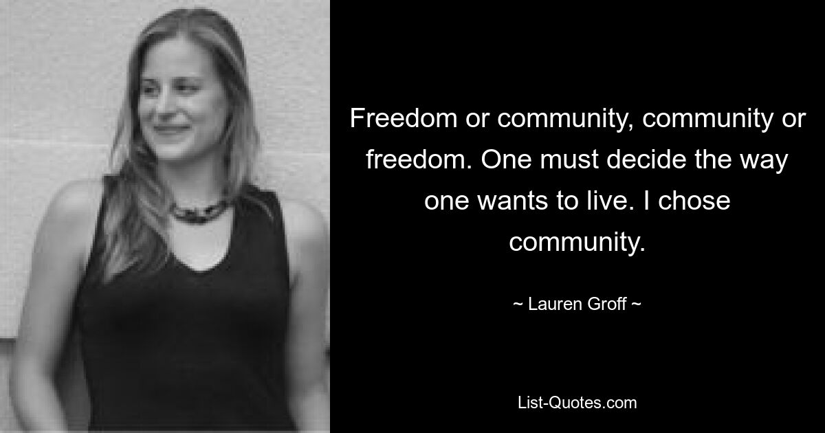 Freedom or community, community or freedom. One must decide the way one wants to live. I chose community. — © Lauren Groff