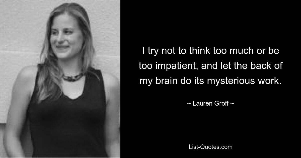 I try not to think too much or be too impatient, and let the back of my brain do its mysterious work. — © Lauren Groff