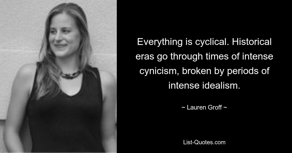 Everything is cyclical. Historical eras go through times of intense cynicism, broken by periods of intense idealism. — © Lauren Groff