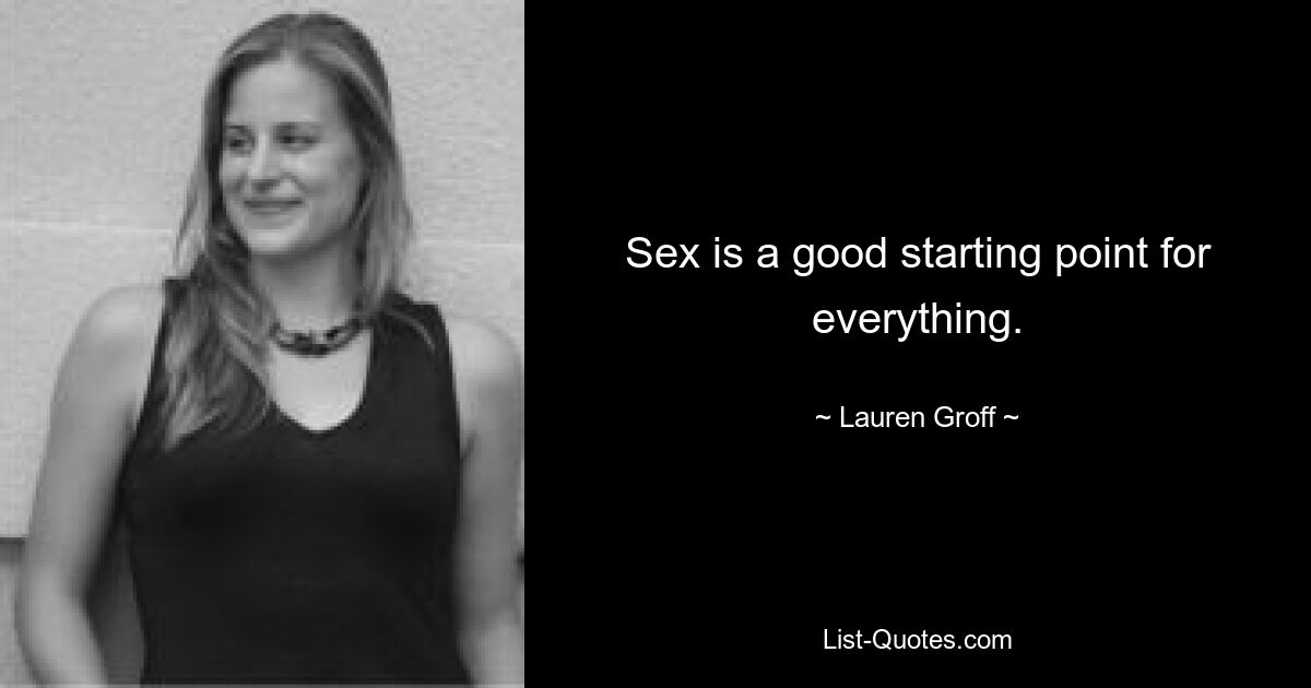 Sex is a good starting point for everything. — © Lauren Groff