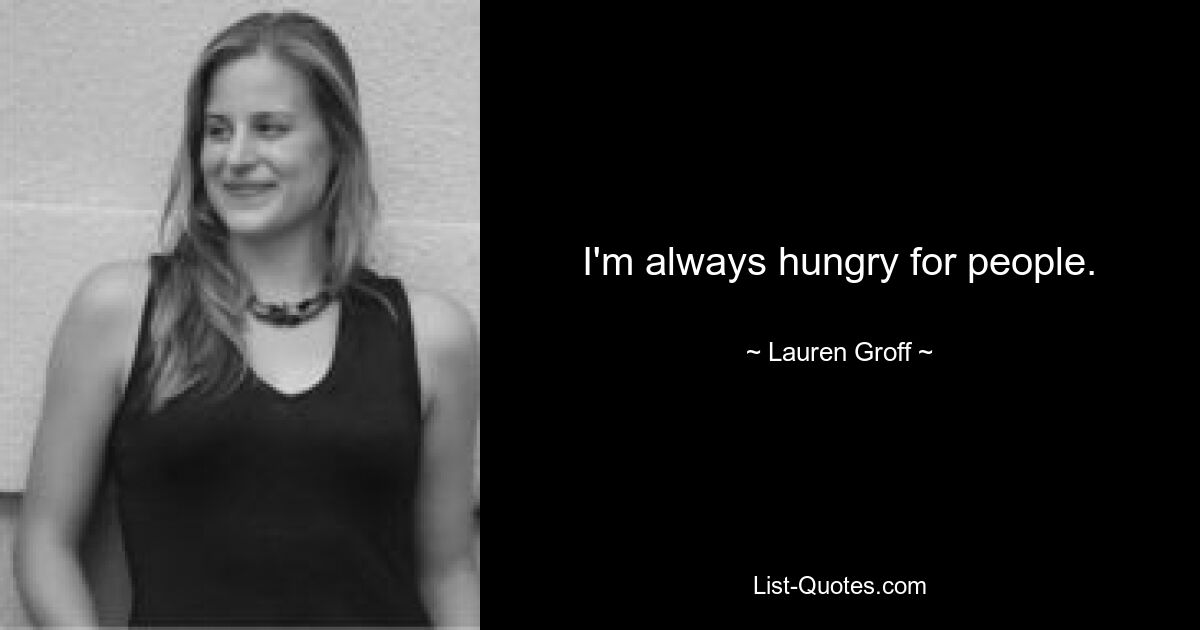 I'm always hungry for people. — © Lauren Groff