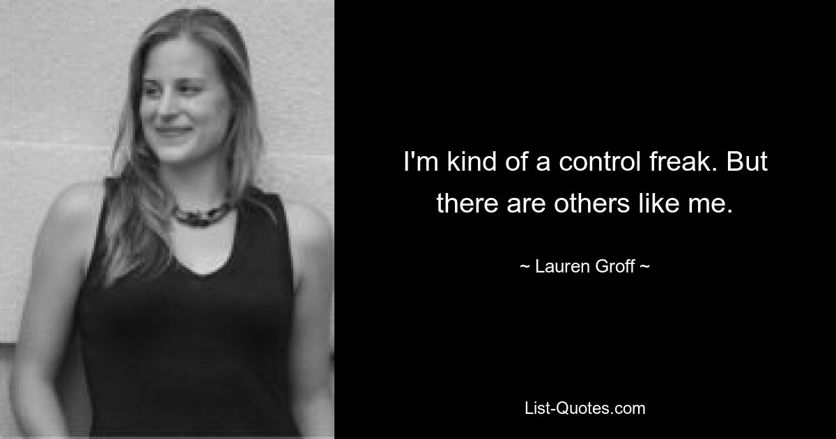 I'm kind of a control freak. But there are others like me. — © Lauren Groff