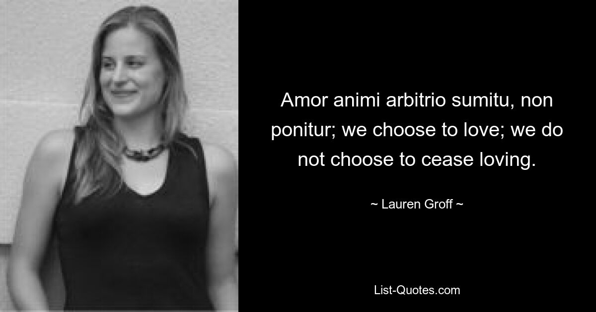 Amor animi arbitrio sumitu, non ponitur; we choose to love; we do not choose to cease loving. — © Lauren Groff