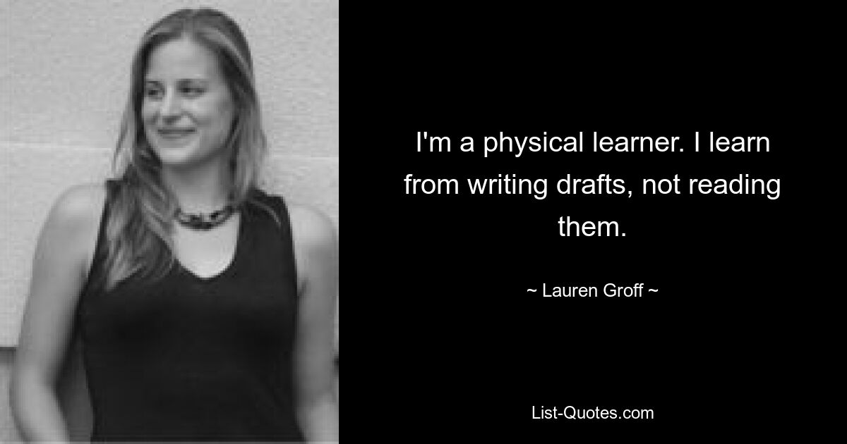 I'm a physical learner. I learn from writing drafts, not reading them. — © Lauren Groff