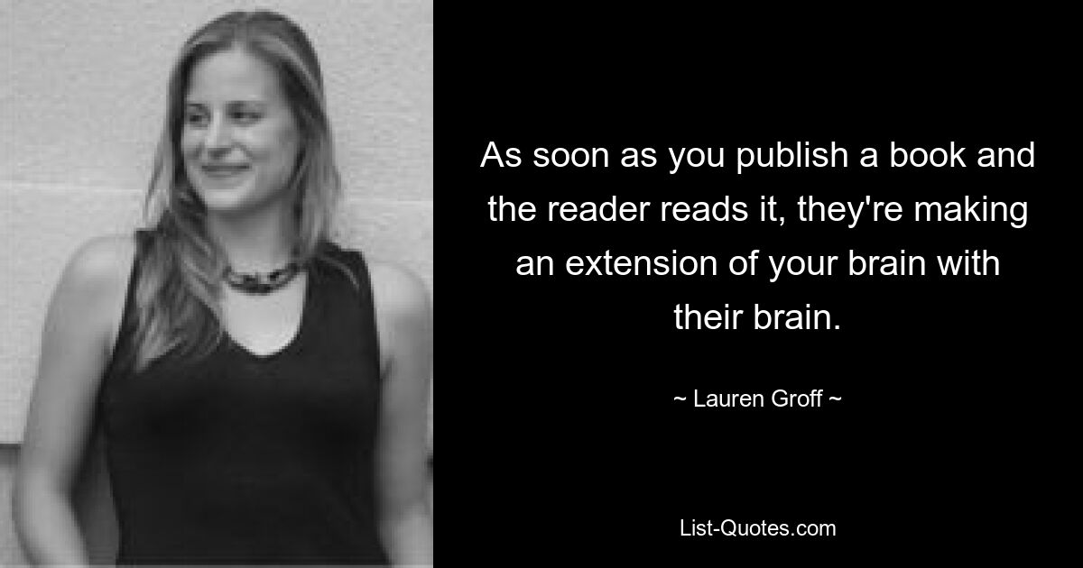 Как только вы публикуете книгу и читатель ее читает, они своим мозгом расширяют ваш мозг. — © Лорен Грофф