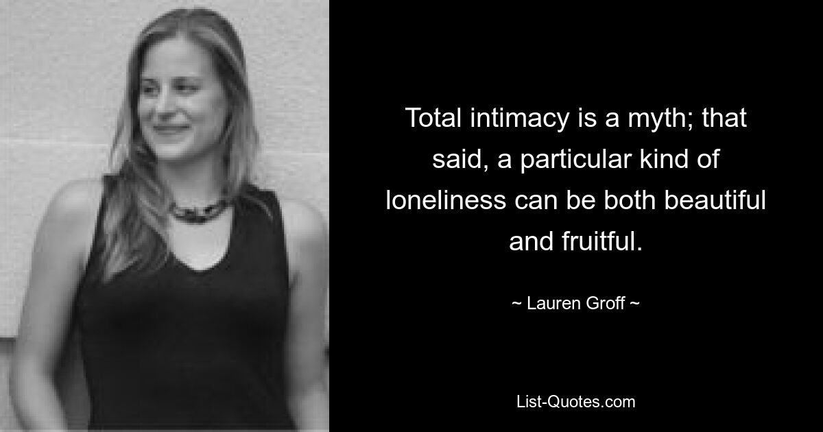 Total intimacy is a myth; that said, a particular kind of loneliness can be both beautiful and fruitful. — © Lauren Groff