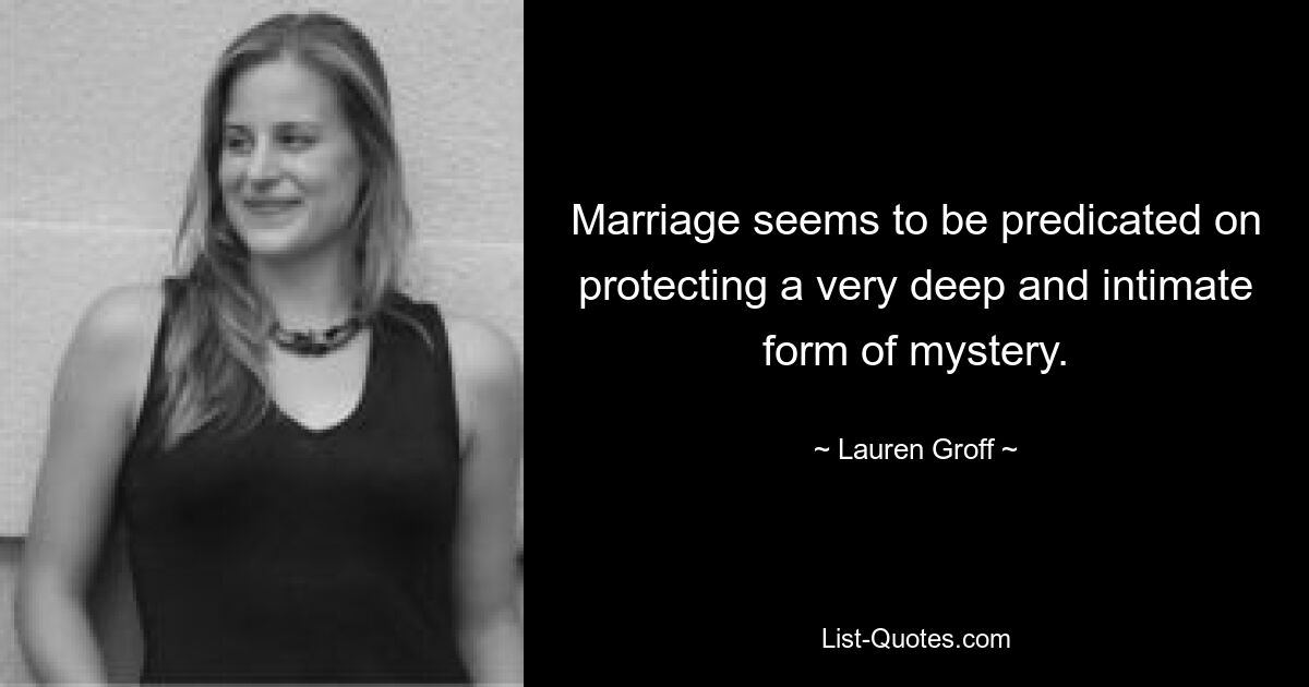 Marriage seems to be predicated on protecting a very deep and intimate form of mystery. — © Lauren Groff