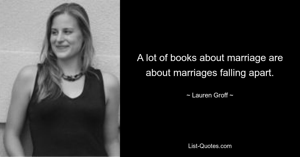 A lot of books about marriage are about marriages falling apart. — © Lauren Groff