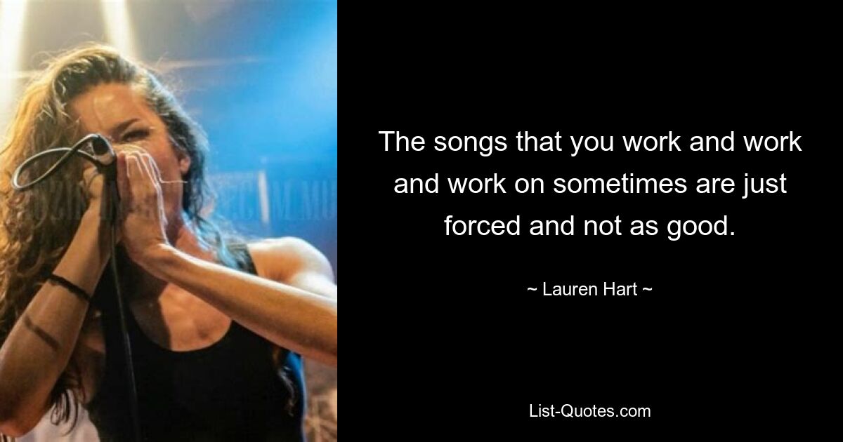 The songs that you work and work and work on sometimes are just forced and not as good. — © Lauren Hart