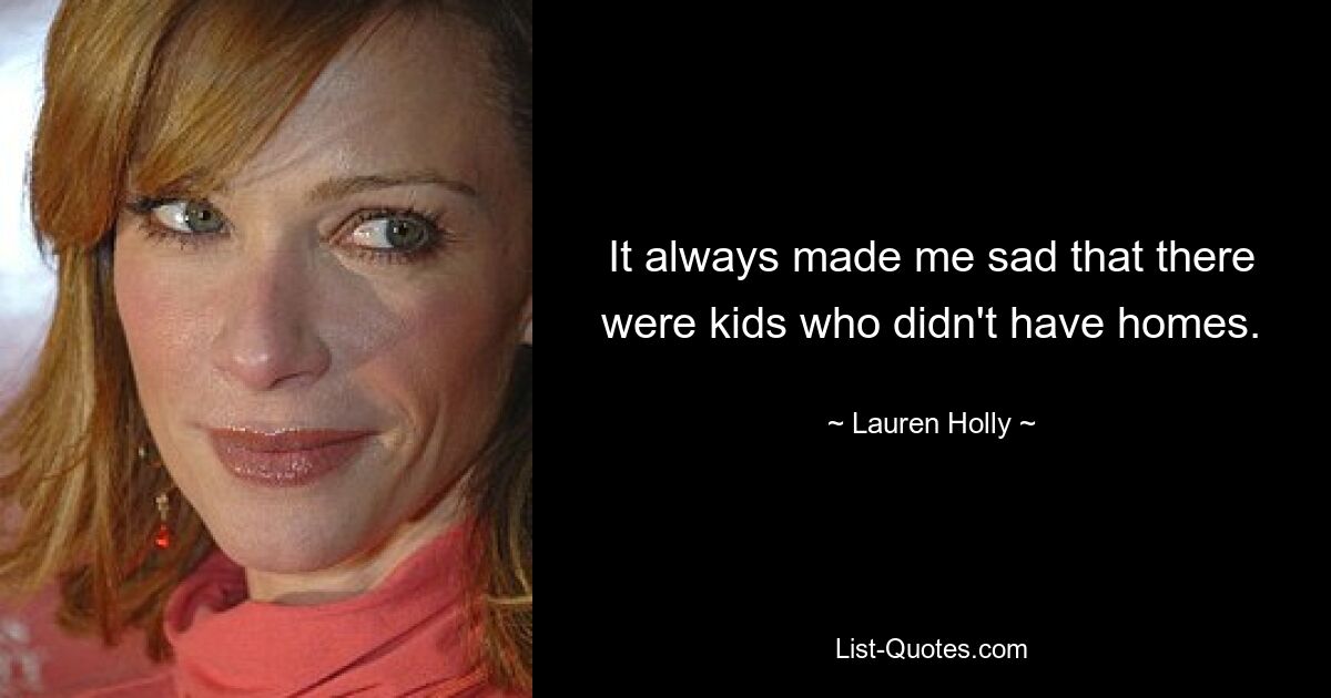 It always made me sad that there were kids who didn't have homes. — © Lauren Holly