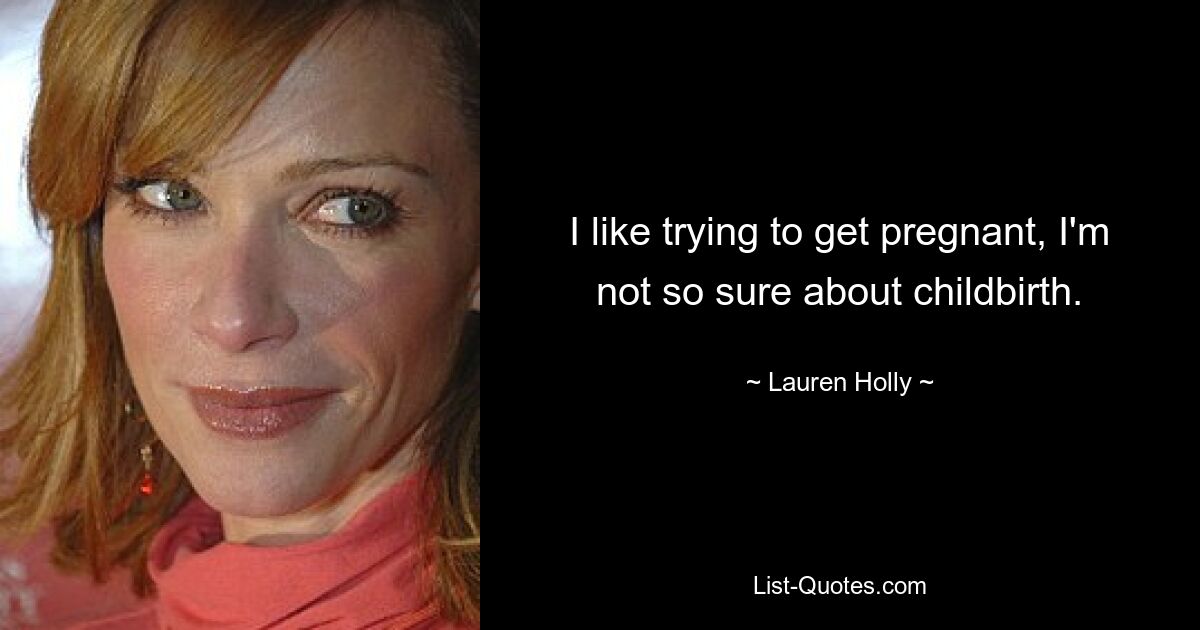 I like trying to get pregnant, I'm not so sure about childbirth. — © Lauren Holly