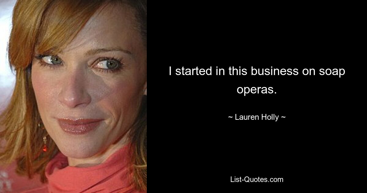 I started in this business on soap operas. — © Lauren Holly