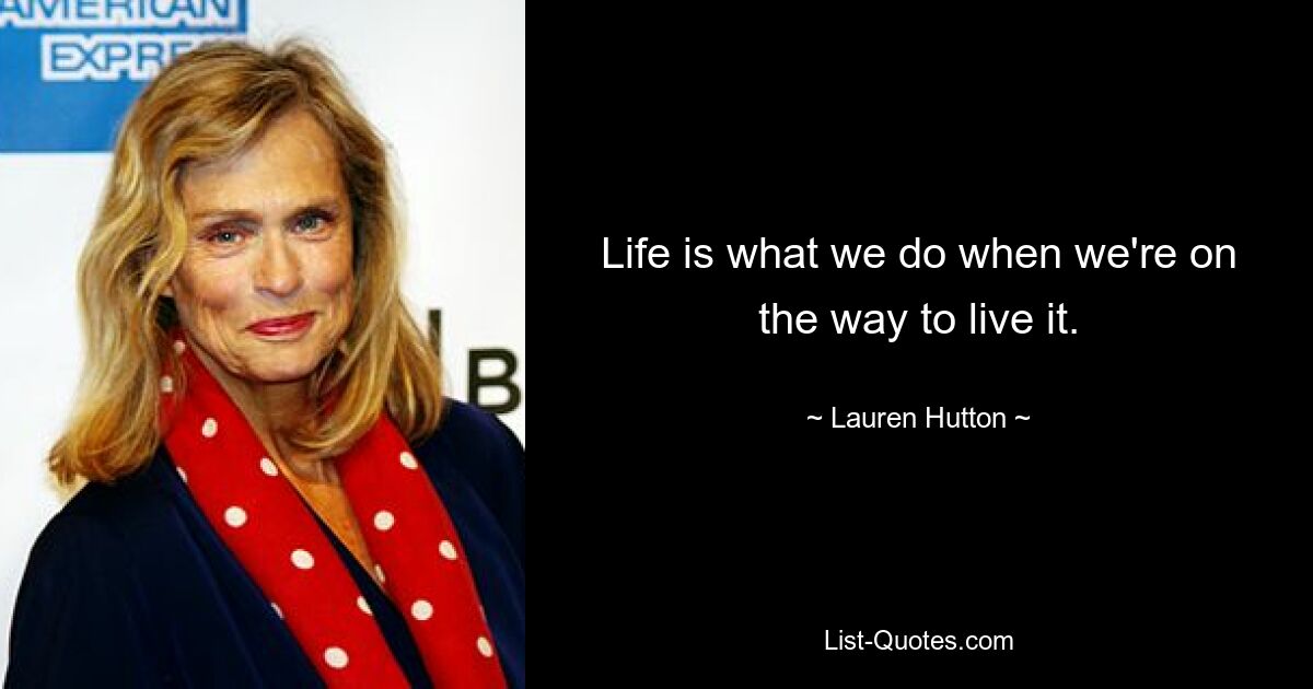 Life is what we do when we're on the way to live it. — © Lauren Hutton