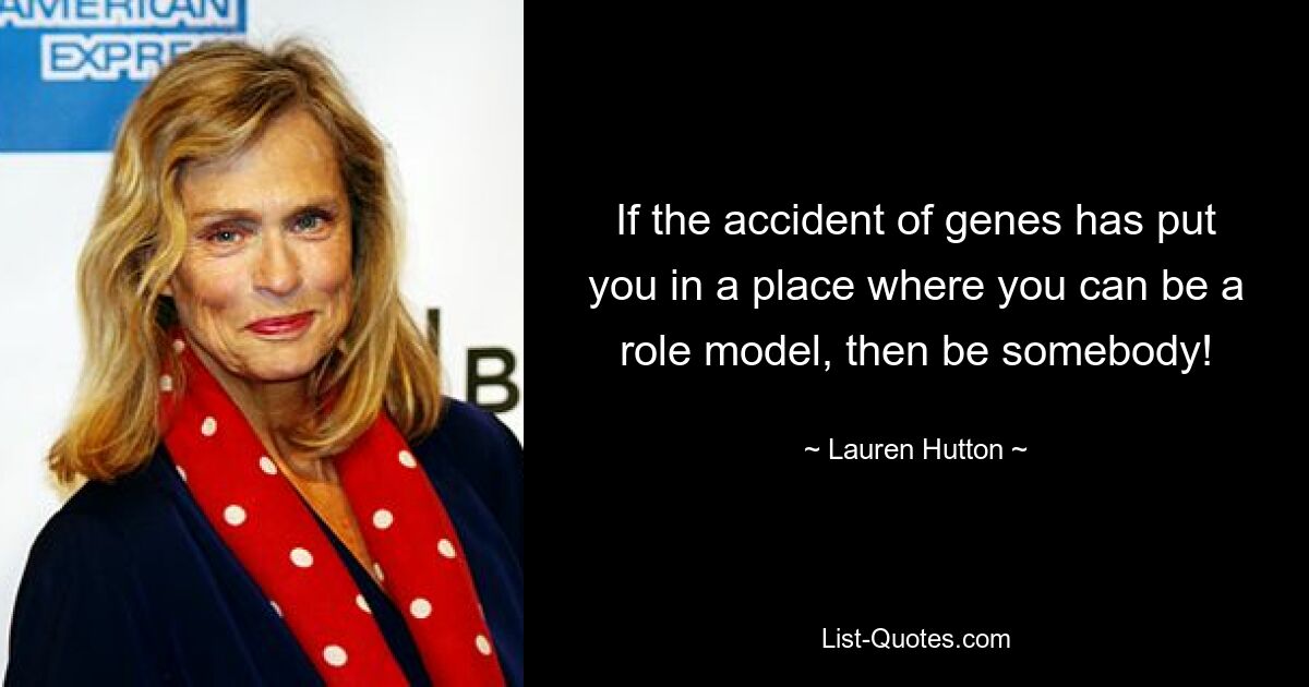 If the accident of genes has put you in a place where you can be a role model, then be somebody! — © Lauren Hutton