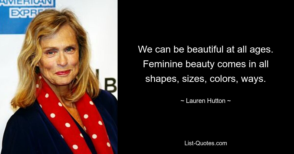 We can be beautiful at all ages. Feminine beauty comes in all shapes, sizes, colors, ways. — © Lauren Hutton