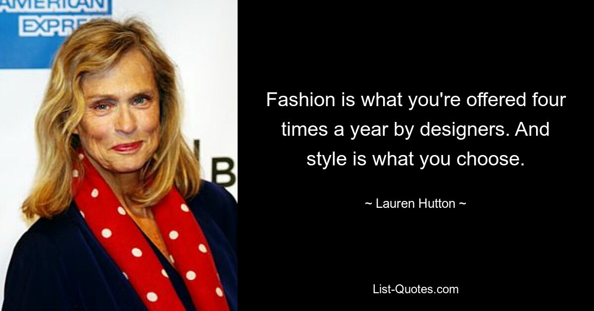 Fashion is what you're offered four times a year by designers. And style is what you choose. — © Lauren Hutton