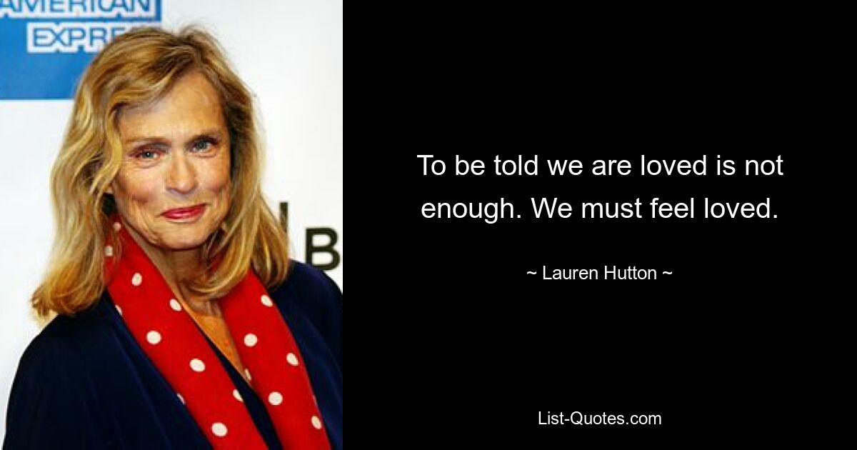 To be told we are loved is not enough. We must feel loved. — © Lauren Hutton