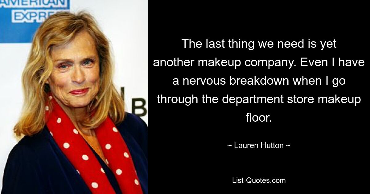 The last thing we need is yet another makeup company. Even I have a nervous breakdown when I go through the department store makeup floor. — © Lauren Hutton