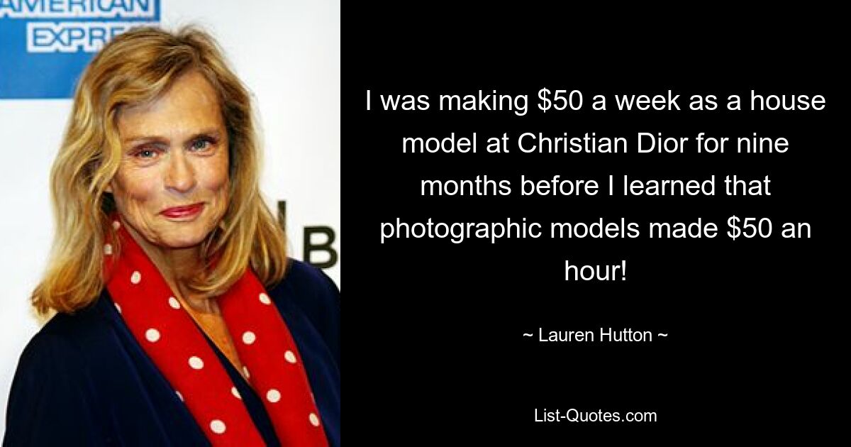 I was making $50 a week as a house model at Christian Dior for nine months before I learned that photographic models made $50 an hour! — © Lauren Hutton