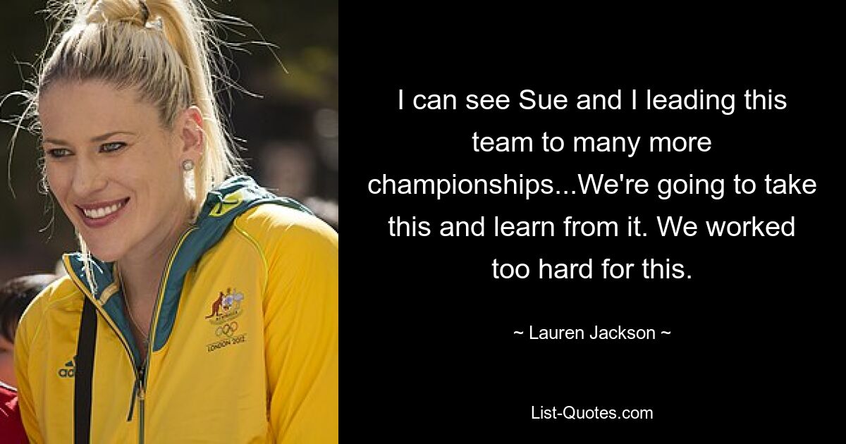 I can see Sue and I leading this team to many more championships...We're going to take this and learn from it. We worked too hard for this. — © Lauren Jackson