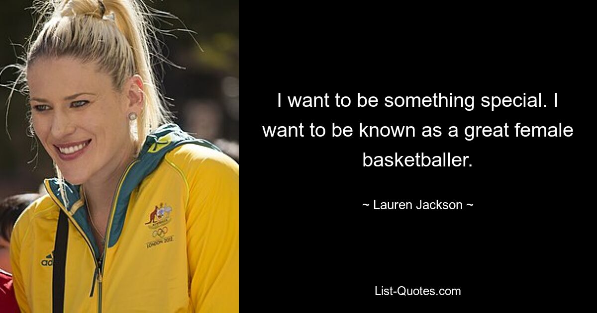 I want to be something special. I want to be known as a great female basketballer. — © Lauren Jackson