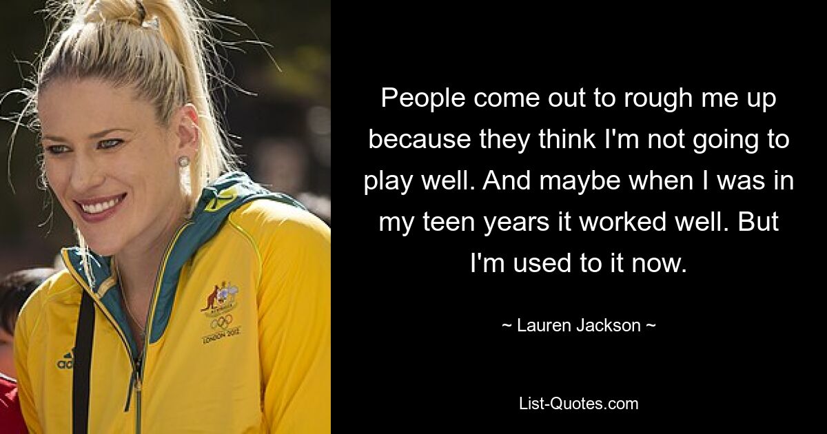 People come out to rough me up because they think I'm not going to play well. And maybe when I was in my teen years it worked well. But I'm used to it now. — © Lauren Jackson