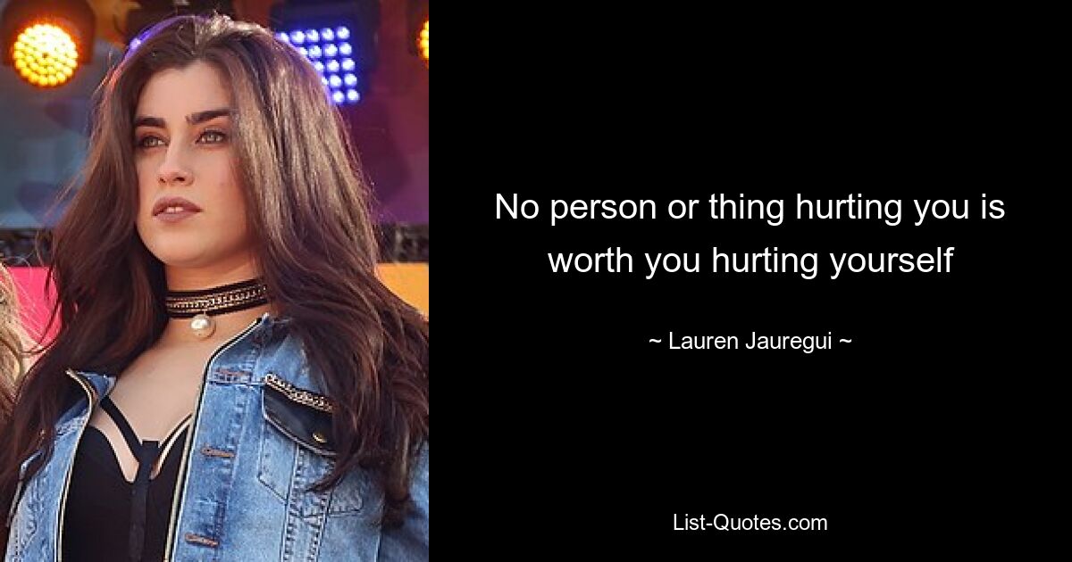 No person or thing hurting you is worth you hurting yourself — © Lauren Jauregui