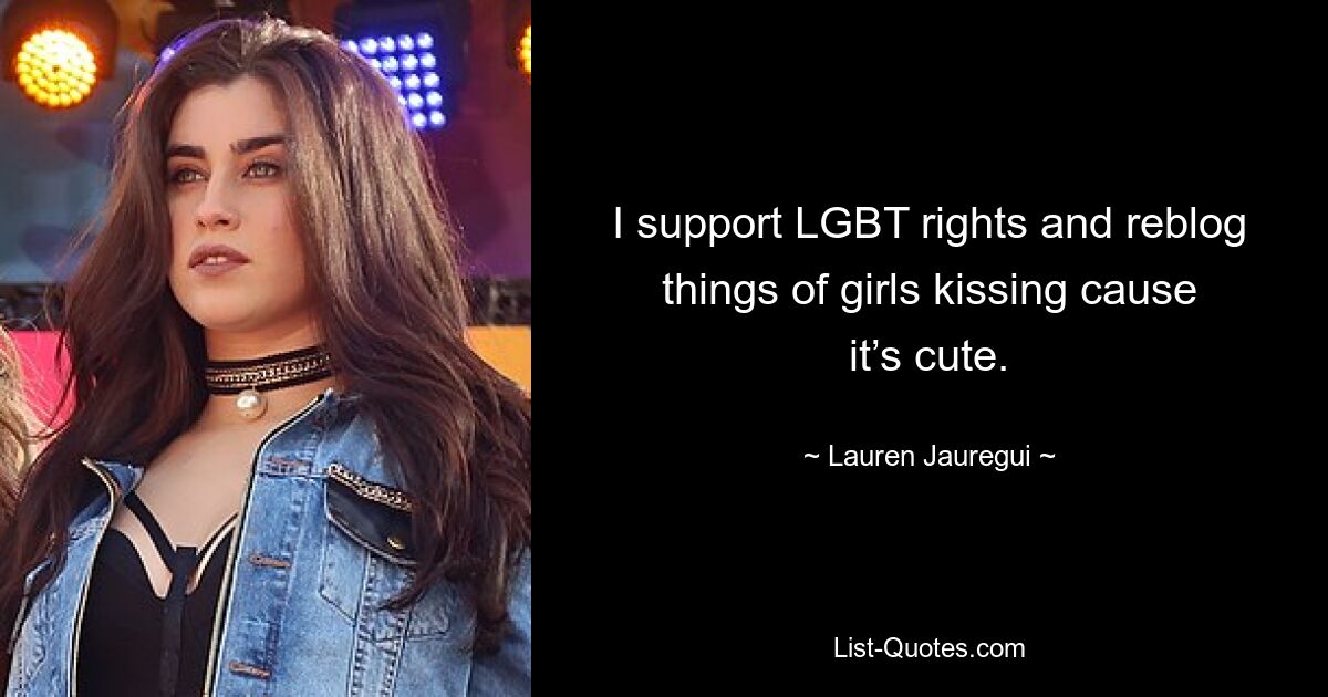 I support LGBT rights and reblog things of girls kissing cause it’s cute. — © Lauren Jauregui