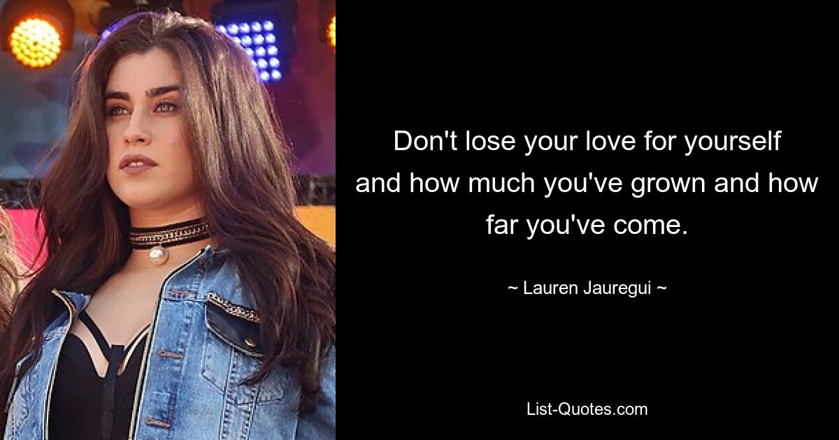 Don't lose your love for yourself and how much you've grown and how far you've come. — © Lauren Jauregui