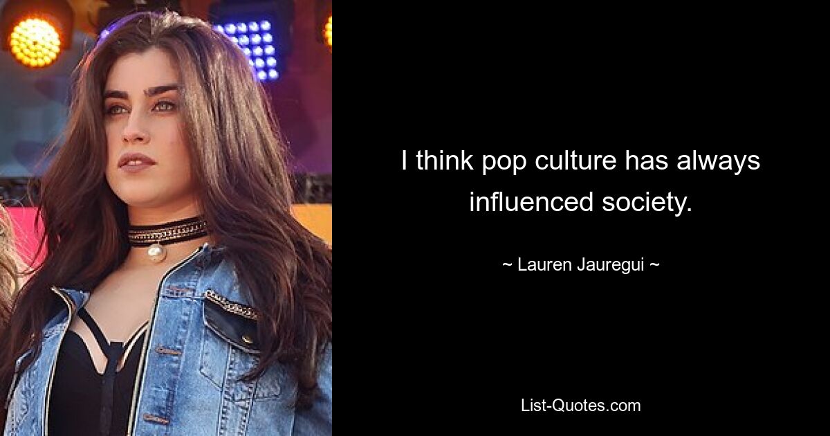 I think pop culture has always influenced society. — © Lauren Jauregui