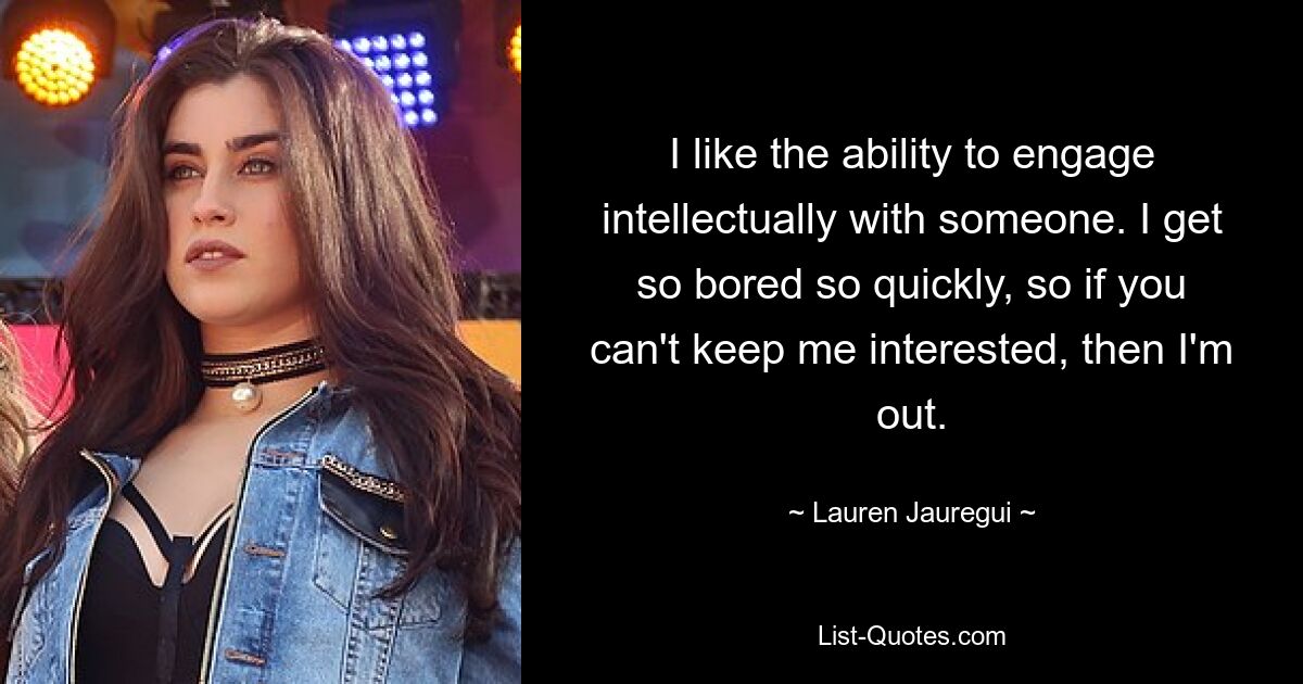 I like the ability to engage intellectually with someone. I get so bored so quickly, so if you can't keep me interested, then I'm out. — © Lauren Jauregui