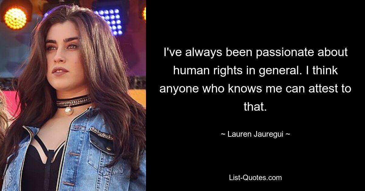 I've always been passionate about human rights in general. I think anyone who knows me can attest to that. — © Lauren Jauregui