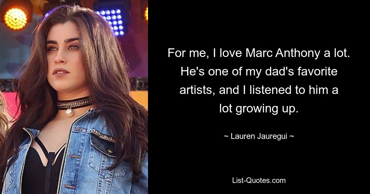 For me, I love Marc Anthony a lot. He's one of my dad's favorite artists, and I listened to him a lot growing up. — © Lauren Jauregui