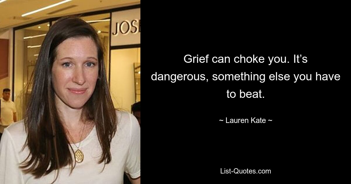 Grief can choke you. It’s dangerous, something else you have to beat. — © Lauren Kate