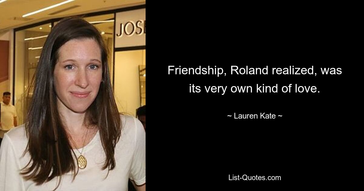 Friendship, Roland realized, was its very own kind of love. — © Lauren Kate