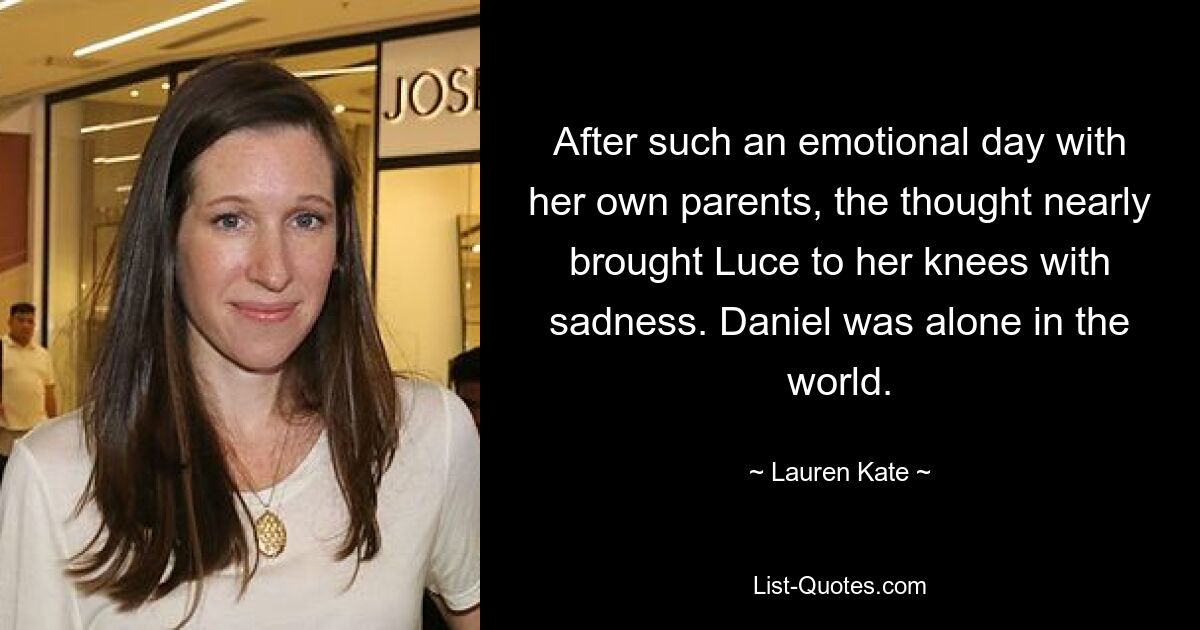 After such an emotional day with her own parents, the thought nearly brought Luce to her knees with sadness. Daniel was alone in the world. — © Lauren Kate