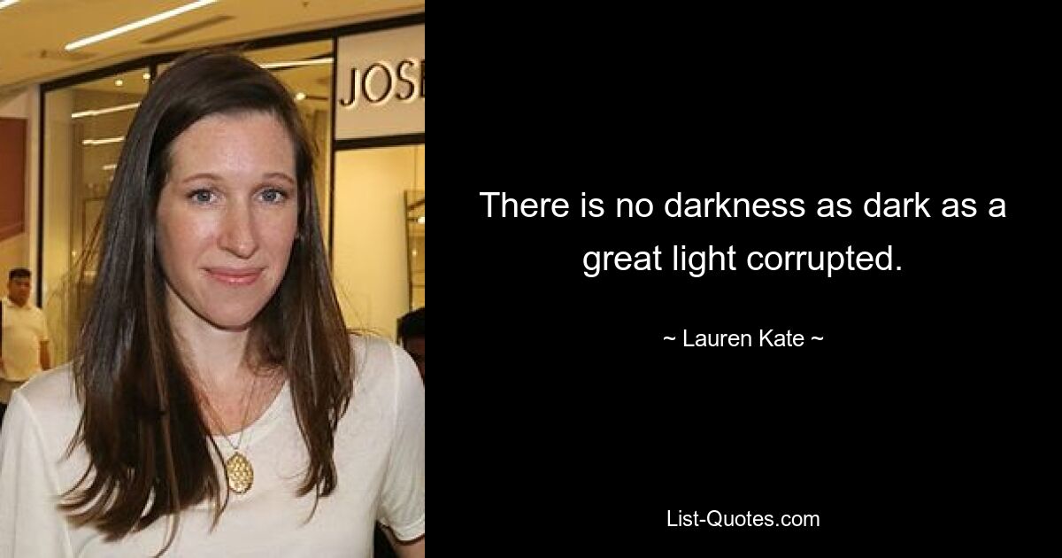 There is no darkness as dark as a great light corrupted. — © Lauren Kate