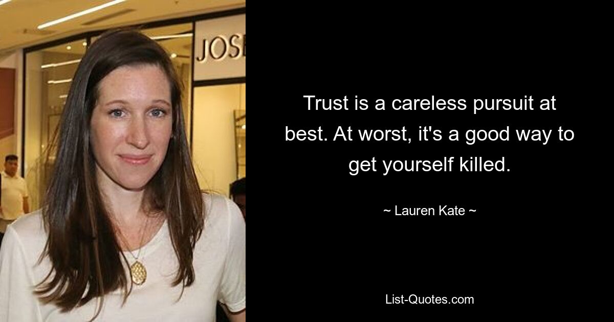 Trust is a careless pursuit at best. At worst, it's a good way to get yourself killed. — © Lauren Kate