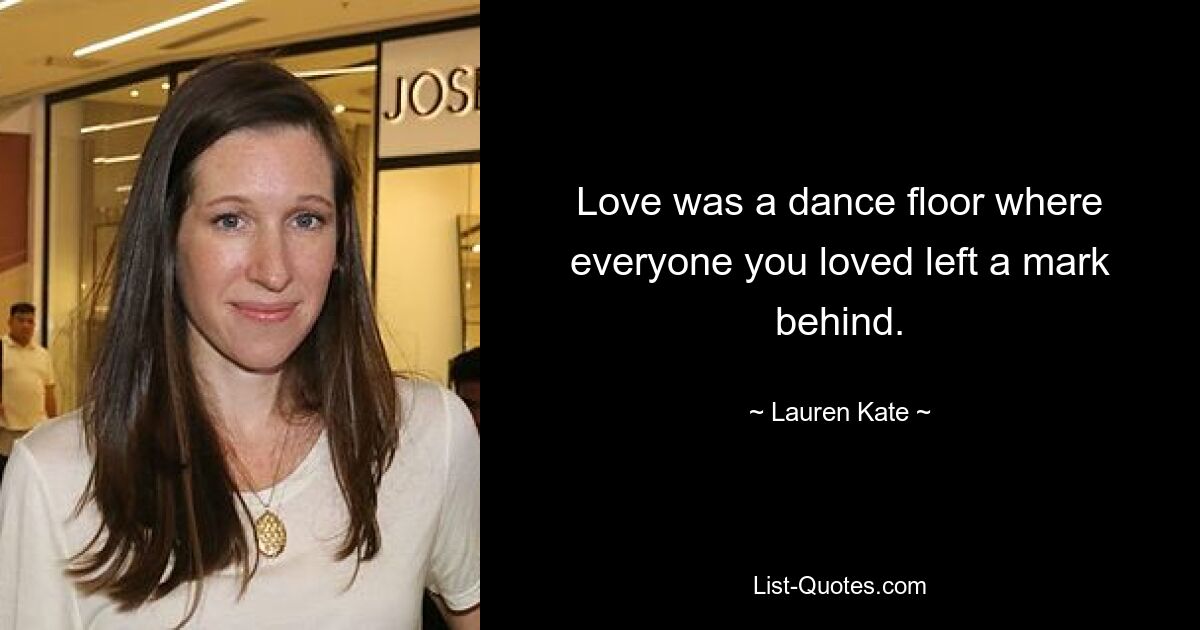 Love was a dance floor where everyone you loved left a mark behind. — © Lauren Kate