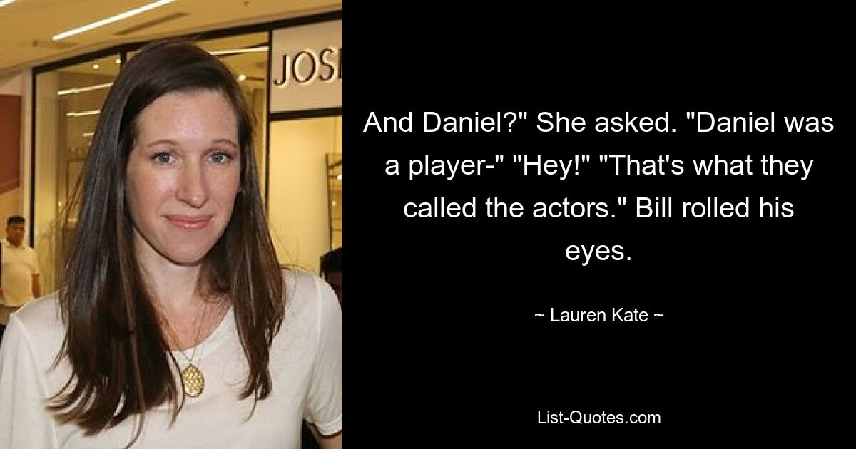 And Daniel?" She asked. "Daniel was a player-" "Hey!" "That's what they called the actors." Bill rolled his eyes. — © Lauren Kate