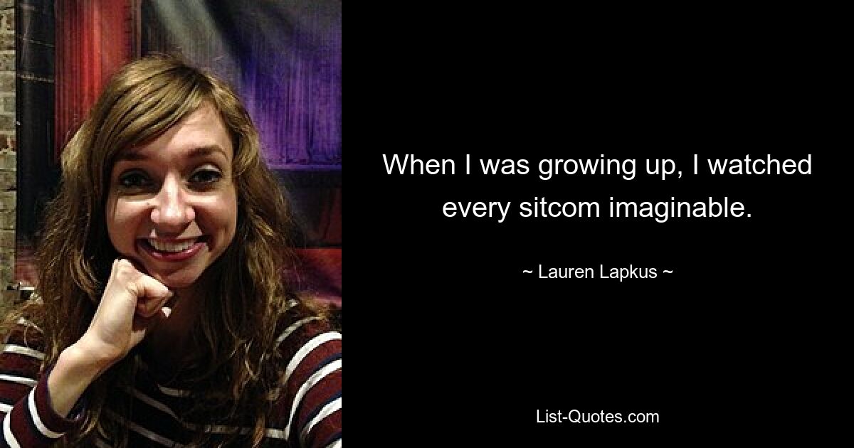 When I was growing up, I watched every sitcom imaginable. — © Lauren Lapkus